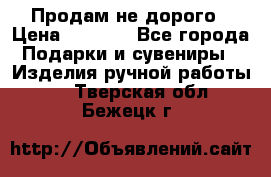 Продам не дорого › Цена ­ 8 500 - Все города Подарки и сувениры » Изделия ручной работы   . Тверская обл.,Бежецк г.